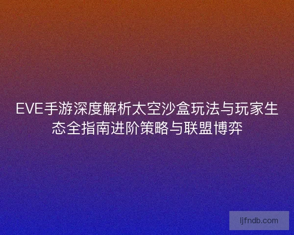 EVE手游深度解析太空沙盒玩法与玩家生态全指南进阶策略与联盟博弈