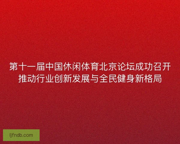 第十一届中国休闲体育北京论坛成功召开推动行业创新发展与全民健身新格局