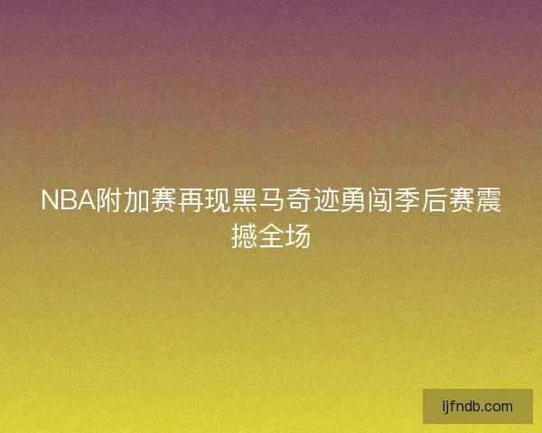 NBA附加赛再现黑马奇迹勇闯季后赛震撼全场