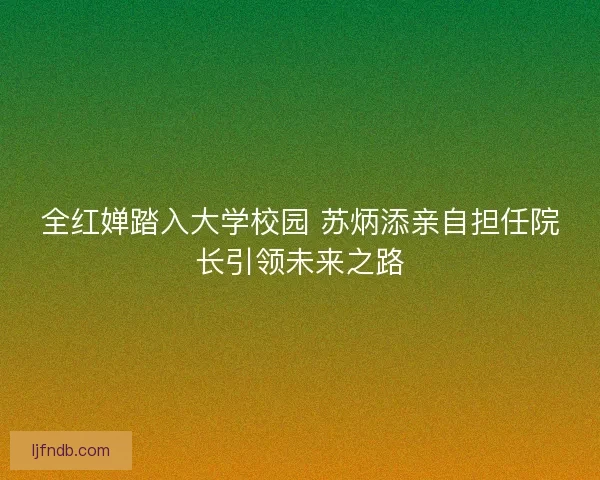 全红婵踏入大学校园 苏炳添亲自担任院长引领未来之路