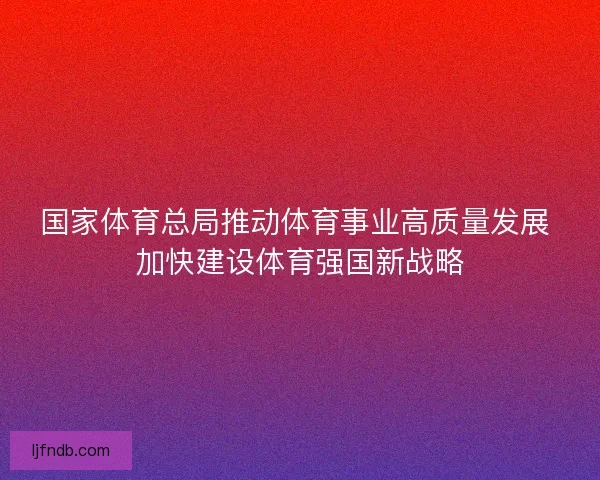 国家体育总局推动体育事业高质量发展 加快建设体育强国新战略