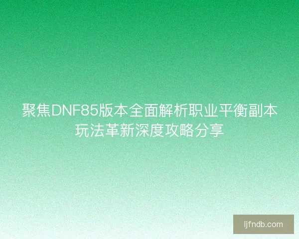 聚焦DNF85版本全面解析职业平衡副本玩法革新深度攻略分享
