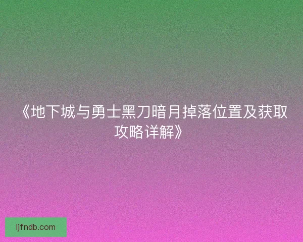 《地下城与勇士黑刀暗月掉落位置及获取攻略详解》