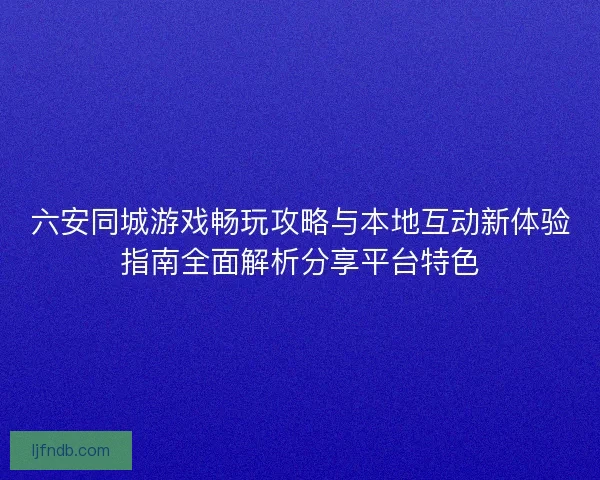 六安同城游戏畅玩攻略与本地互动新体验指南全面解析分享平台特色