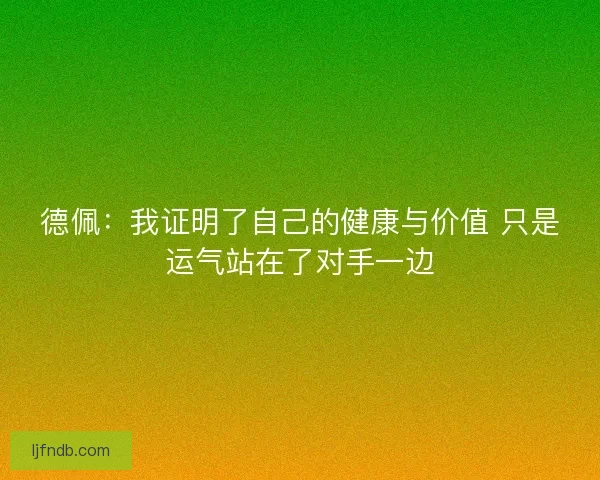 德佩：我证明了自己的健康与价值 只是运气站在了对手一边