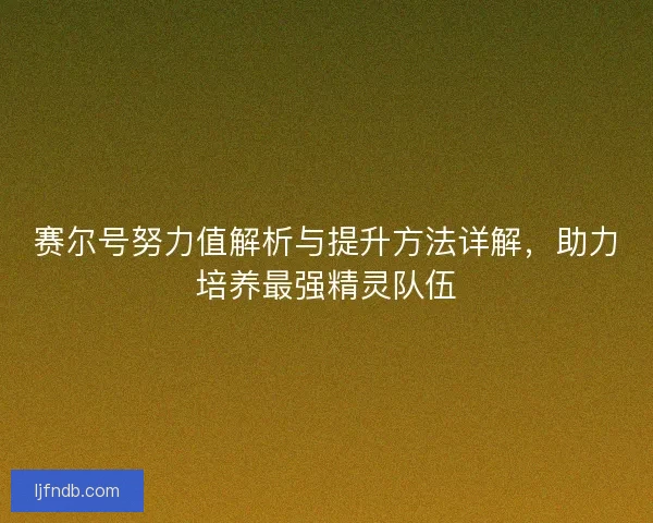 赛尔号努力值解析与提升方法详解，助力培养最强精灵队伍