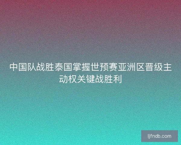 中国队战胜泰国掌握世预赛亚洲区晋级主动权关键战胜利